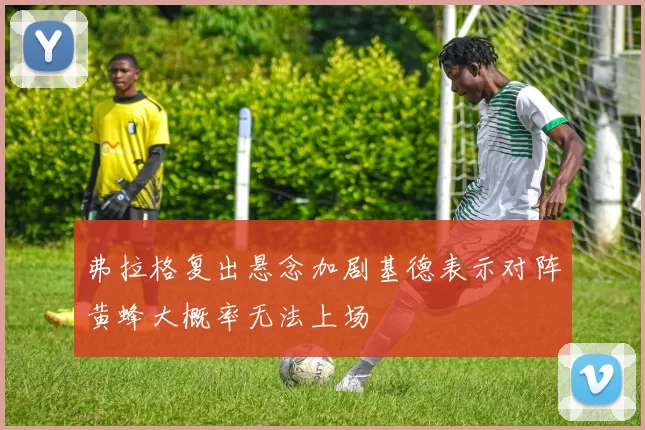弗拉格复出悬念加剧基德表示对阵黄蜂大概率无法上场