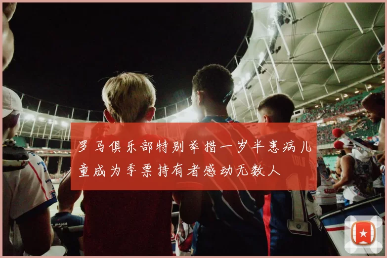 罗马俱乐部特别举措一岁半患病儿童成为季票持有者感动无数人
