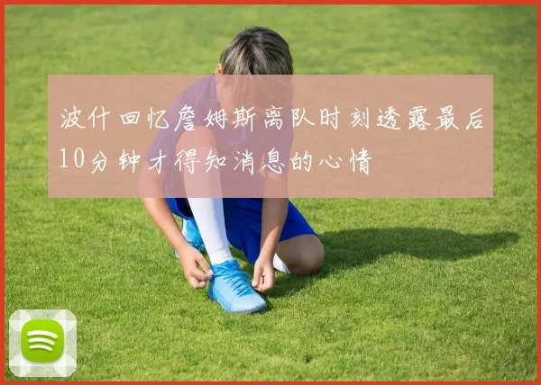 波什回忆詹姆斯离队时刻透露最后10分钟才得知消息的心情