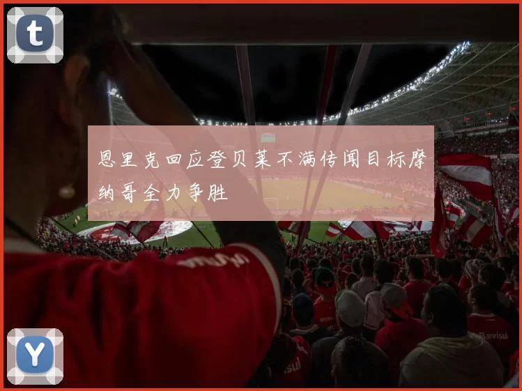 恩里克回应登贝莱不满传闻目标摩纳哥全力争胜