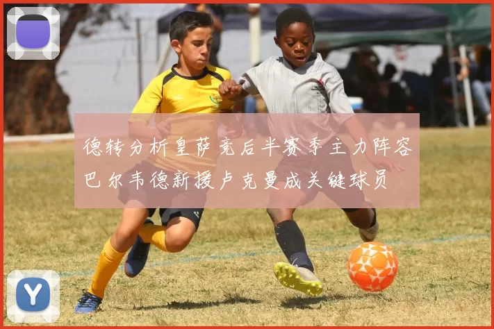 德转分析皇萨竞后半赛季主力阵容巴尔韦德新援卢克曼成关键球员