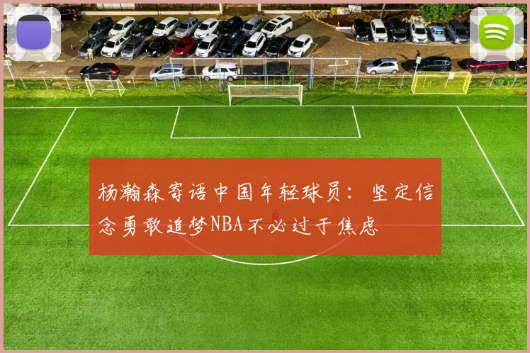 杨瀚森寄语中国年轻球员：坚定信念勇敢追梦NBA不必过于焦虑