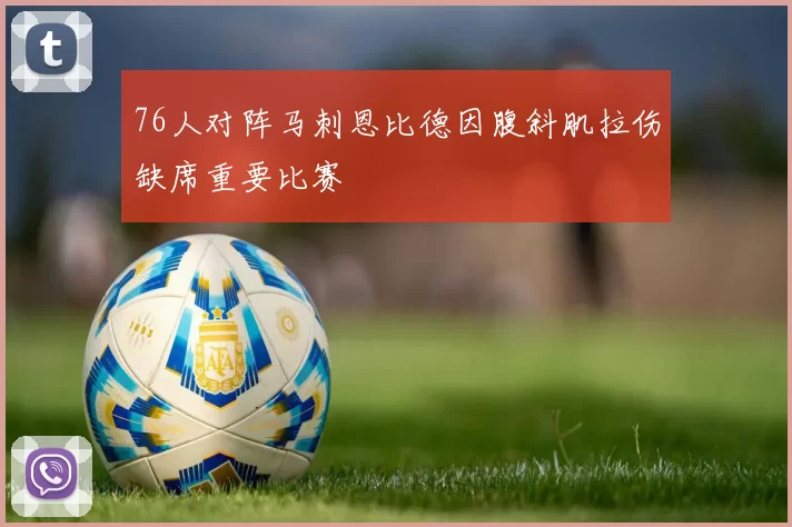 76人对阵马刺恩比德因腹斜肌拉伤缺席重要比赛