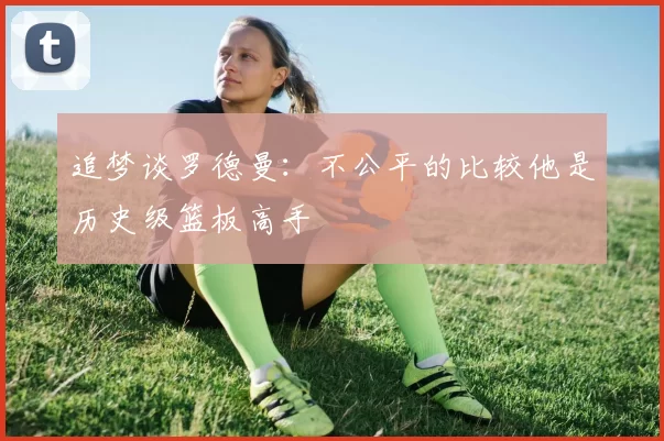 追梦谈罗德曼：不公平的比较他是历史级篮板高手