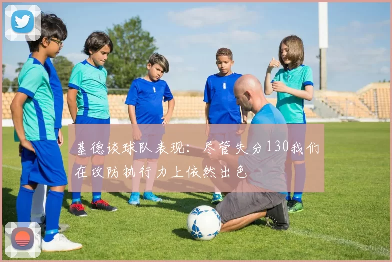 基德谈球队表现：尽管失分130我们在攻防执行力上依然出色