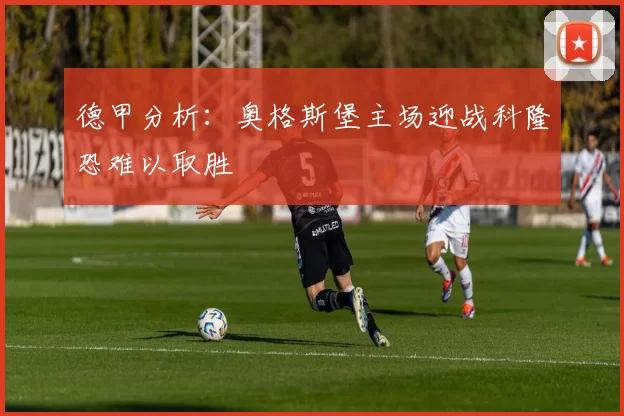 德甲分析：奥格斯堡主场迎战科隆恐难以取胜