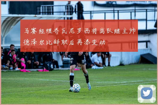马赛经理乔瓦尼罗西将离队继主帅德泽尔比辞职后再添变动