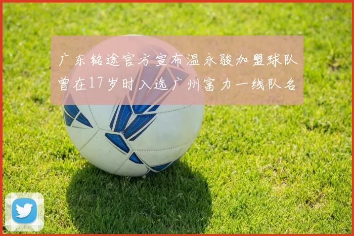 广东铭途官方宣布温永骏加盟球队曾在17岁时入选广州富力一线队名单