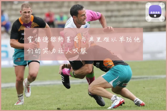 霍福德称约基奇与库里难以单防他们的实力让人叹服