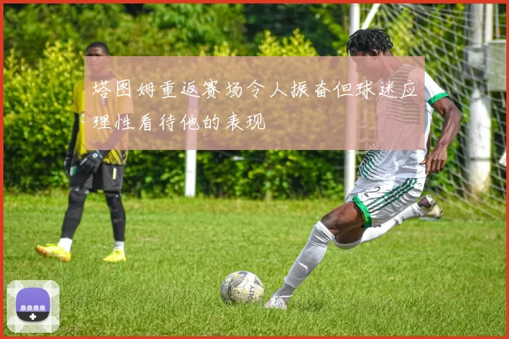 塔图姆重返赛场令人振奋但球迷应理性看待他的表现