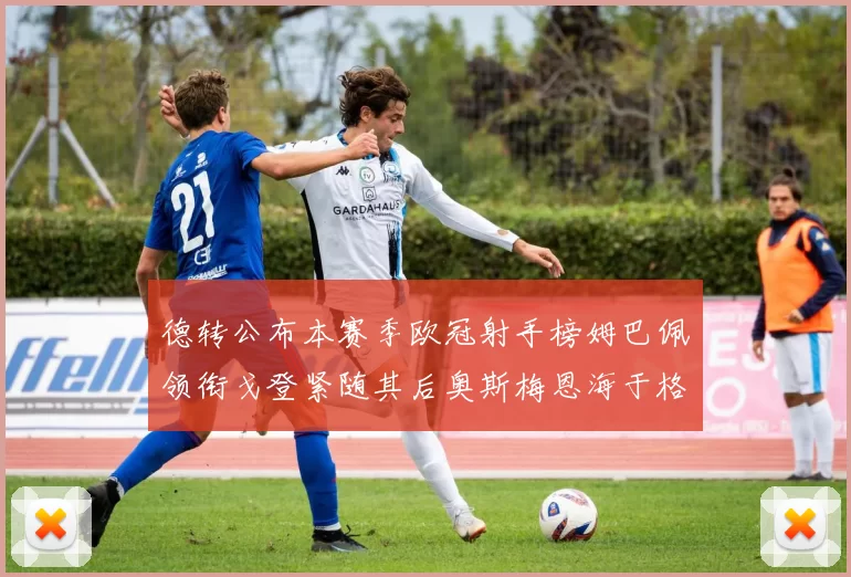 德转公布本赛季欧冠射手榜姆巴佩领衔戈登紧随其后奥斯梅恩海于格表现抢眼