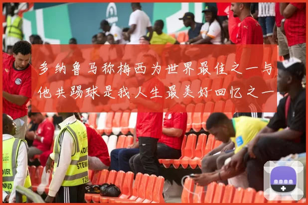 多纳鲁马称梅西为世界最佳之一与他共踢球是我人生最美好回忆之一