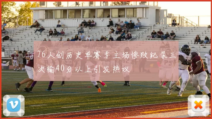 76人创历史单赛季主场惨败纪录三次输40分以上引发热议