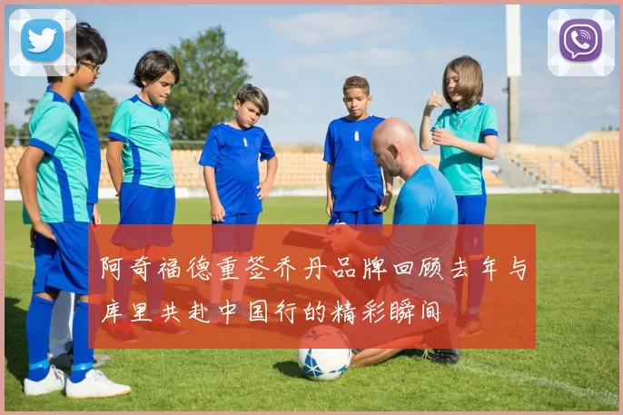 阿奇福德重签乔丹品牌回顾去年与库里共赴中国行的精彩瞬间