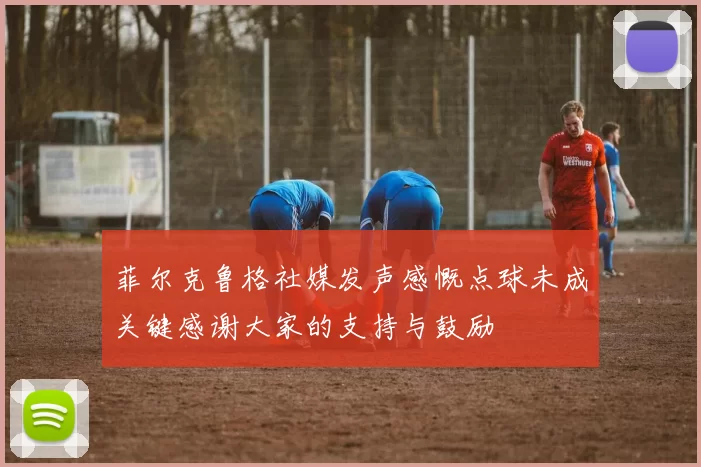 菲尔克鲁格社媒发声感慨点球未成关键感谢大家的支持与鼓励