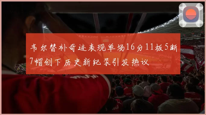 韦尔替补奇迹表现单场16分11板5断7帽创下历史新纪录引发热议