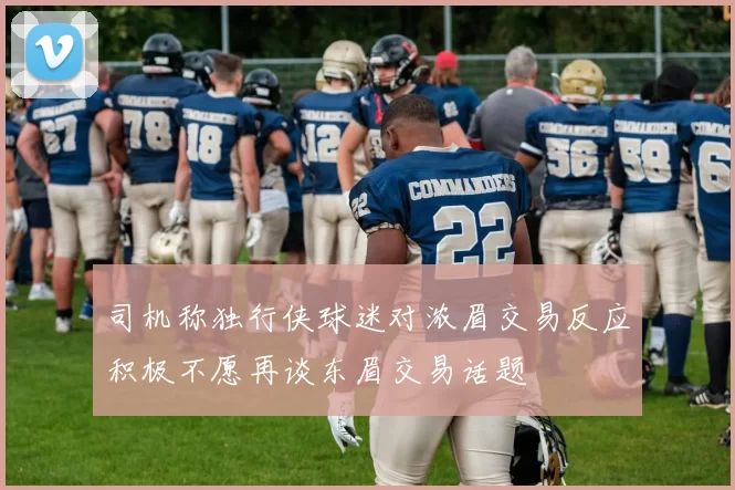 司机称独行侠球迷对浓眉交易反应积极不愿再谈东眉交易话题
